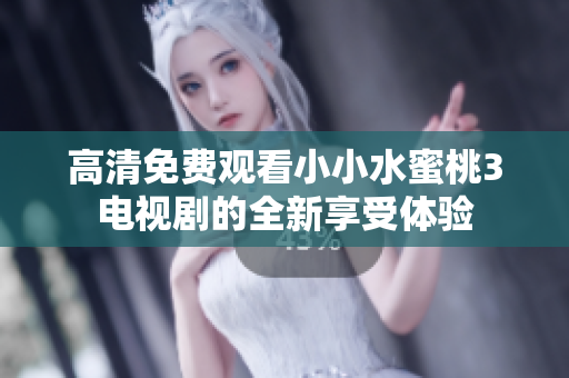 高清免费观看小小水蜜桃3电视剧的全新享受体验