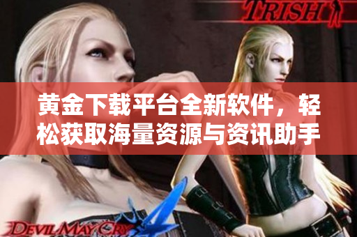 黄金下载平台全新软件，轻松获取海量资源与资讯助手