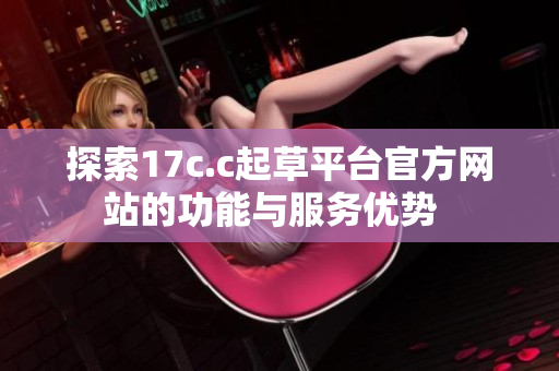 探索17c.c起草平台官方网站的功能与服务优势  