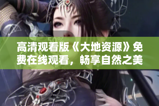 高清观看版《大地资源》免费在线观看，畅享自然之美