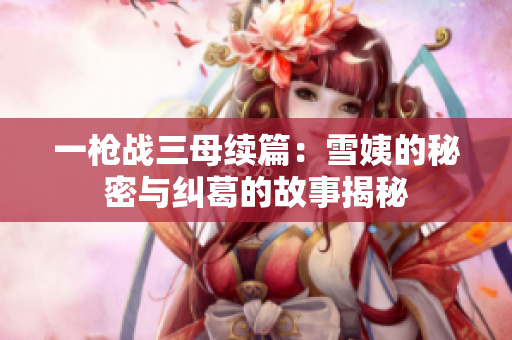 一枪战三母续篇：雪姨的秘密与纠葛的故事揭秘