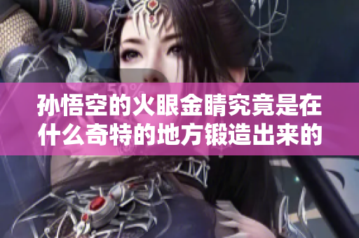 孙悟空的火眼金睛究竟是在什么奇特的地方锻造出来的
