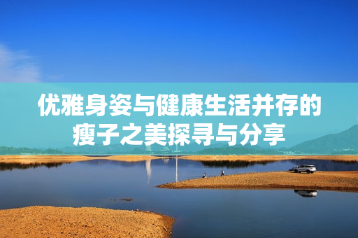 优雅身姿与健康生活并存的瘦子之美探寻与分享