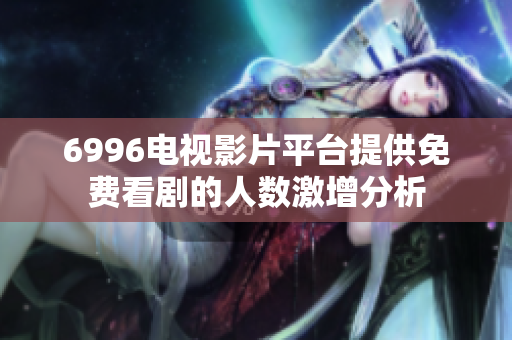 6996电视影片平台提供免费看剧的人数激增分析