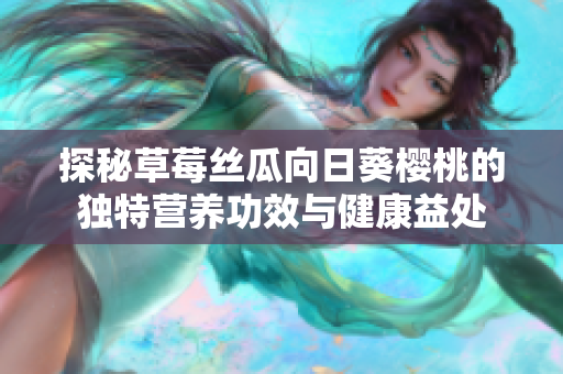 探秘草莓丝瓜向日葵樱桃的独特营养功效与健康益处