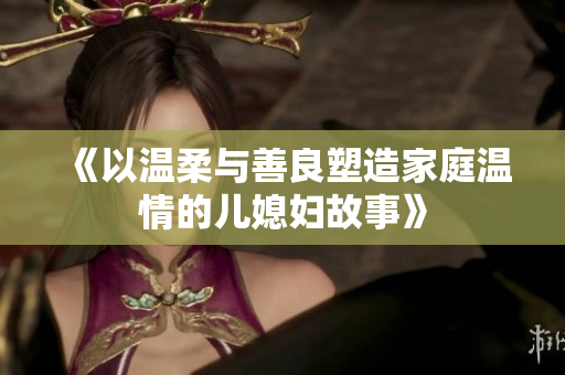 《以温柔与善良塑造家庭温情的儿媳妇故事》