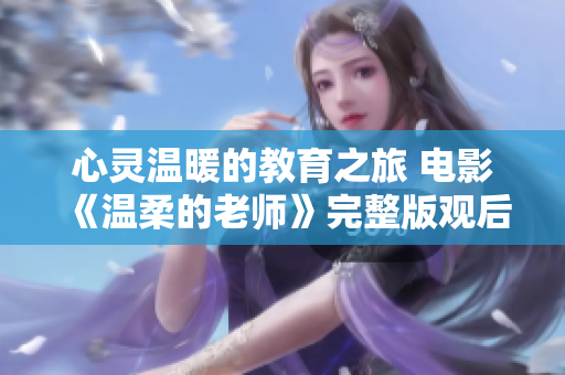 心灵温暖的教育之旅 电影《温柔的老师》完整版观后感分享