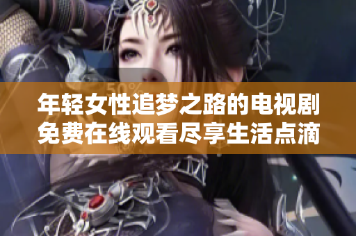 年轻女性追梦之路的电视剧免费在线观看尽享生活点滴