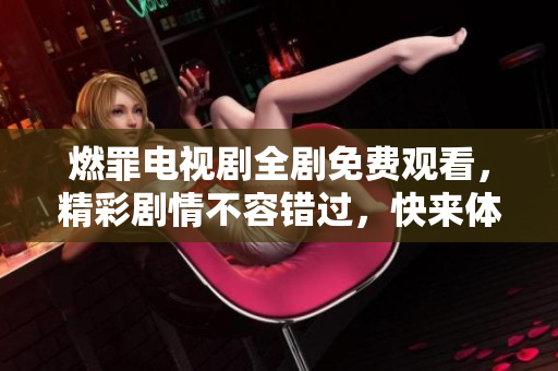 燃罪电视剧全剧免费观看，精彩剧情不容错过，快来体验吧！