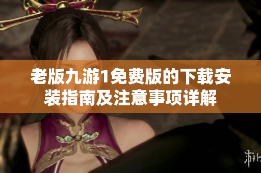 老版九游1免费版的下载安装指南及注意事项详解