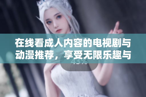 在线看成人内容的电视剧与动漫推荐，享受无限乐趣与刺激体验