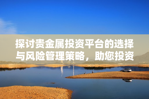 探讨贵金属投资平台的选择与风险管理策略，助您投资更稳健