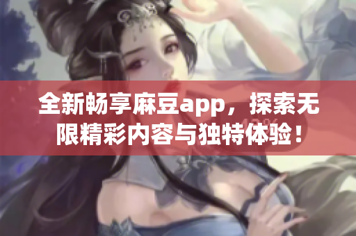 全新畅享麻豆app，探索无限精彩内容与独特体验！