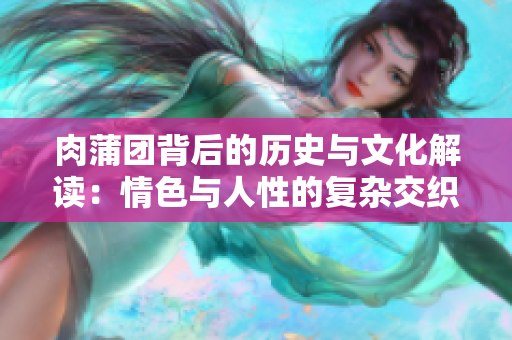 肉蒲团背后的历史与文化解读：情色与人性的复杂交织