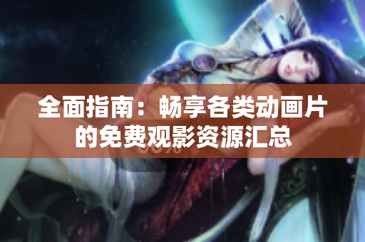 全面指南：畅享各类动画片的免费观影资源汇总