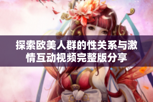 探索欧美人群的性关系与激情互动视频完整版分享