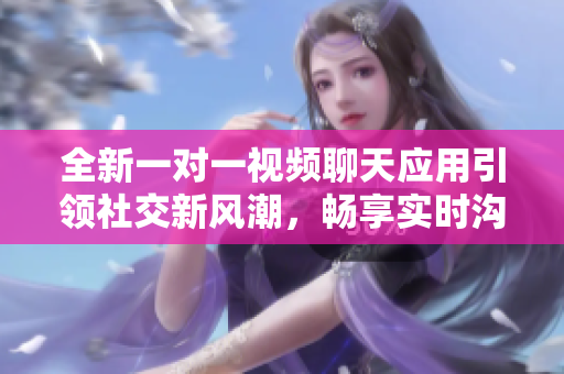 全新一对一视频聊天应用引领社交新风潮，畅享实时沟通体验