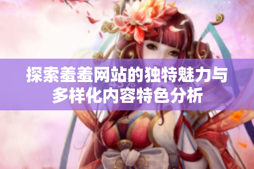 探索羞羞网站的独特魅力与多样化内容特色分析