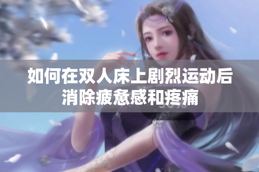 如何在双人床上剧烈运动后消除疲惫感和疼痛