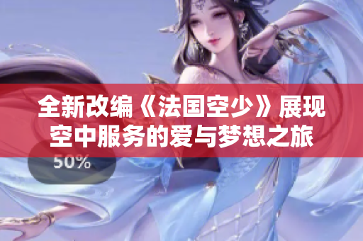 全新改编《法国空少》展现空中服务的爱与梦想之旅