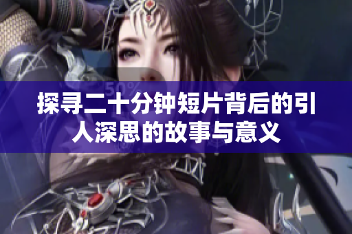 探寻二十分钟短片背后的引人深思的故事与意义