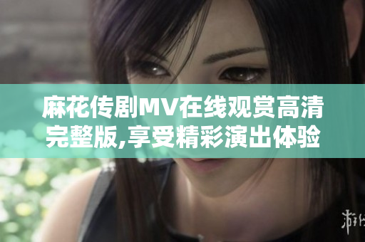 麻花传剧MV在线观赏高清完整版,享受精彩演出体验
