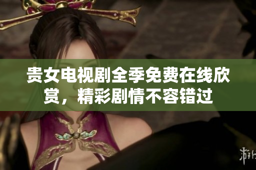 贵女电视剧全季免费在线欣赏，精彩剧情不容错过