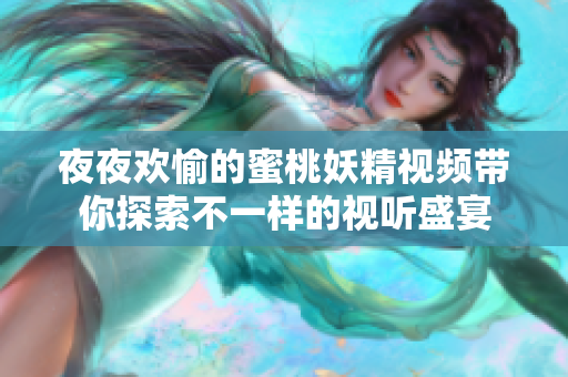 夜夜欢愉的蜜桃妖精视频带你探索不一样的视听盛宴