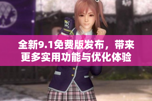 全新9.1免费版发布，带来更多实用功能与优化体验