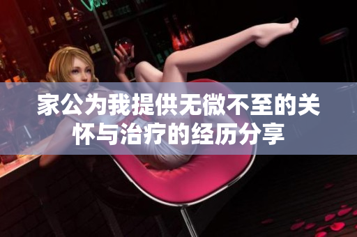 家公为我提供无微不至的关怀与治疗的经历分享