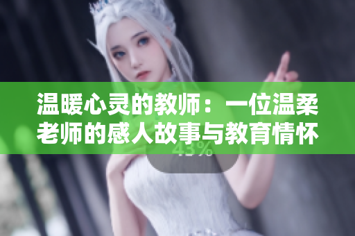 温暖心灵的教师：一位温柔老师的感人故事与教育情怀