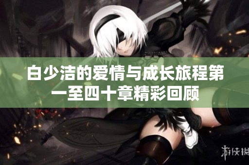 白少洁的爱情与成长旅程第一至四十章精彩回顾