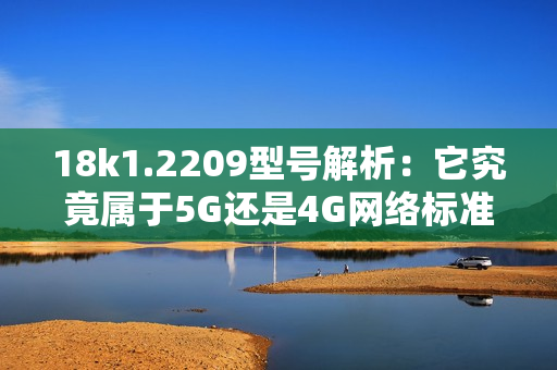 18k1.2209型号解析：它究竟属于5G还是4G网络标准