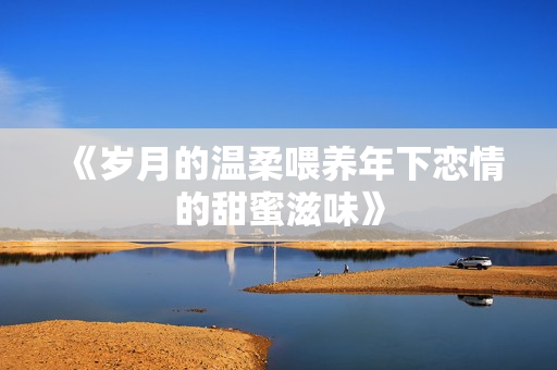 《岁月的温柔喂养年下恋情的甜蜜滋味》