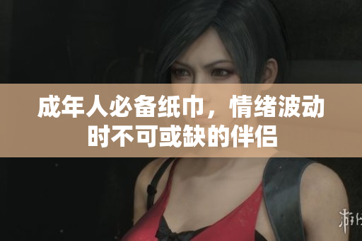 成年人必备纸巾，情绪波动时不可或缺的伴侣