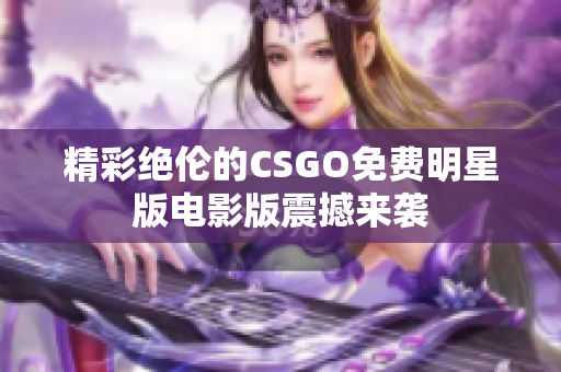精彩绝伦的CSGO免费明星版电影版震撼来袭