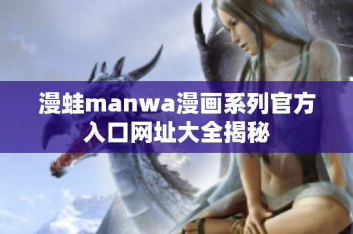 漫蛙manwa漫画系列官方入口网址大全揭秘