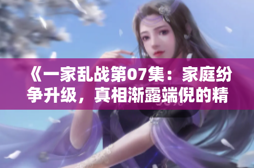 《一家乱战第07集：家庭纷争升级，真相渐露端倪的精彩剧情》