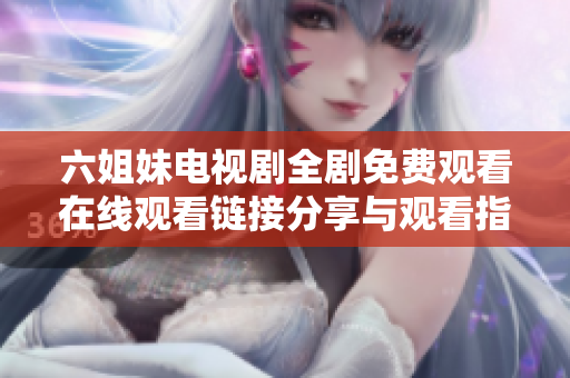 六姐妹电视剧全剧免费观看在线观看链接分享与观看指南
