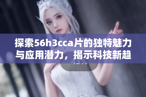 探索56h3cca片的独特魅力与应用潜力，揭示科技新趋势