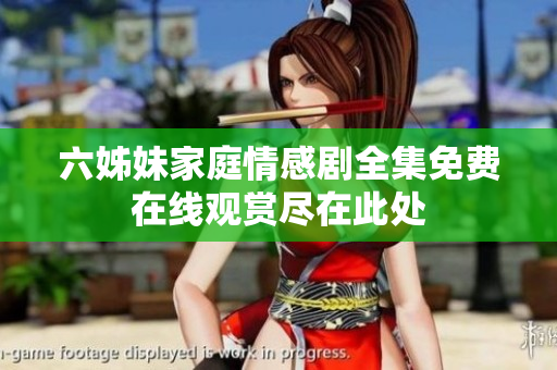 六姊妹家庭情感剧全集免费在线观赏尽在此处