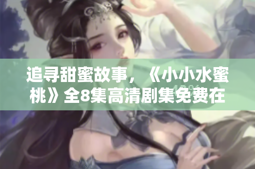 追寻甜蜜故事，《小小水蜜桃》全8集高清剧集免费在线观看