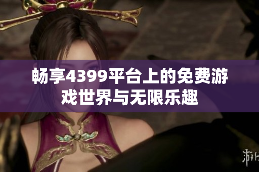 畅享4399平台上的免费游戏世界与无限乐趣