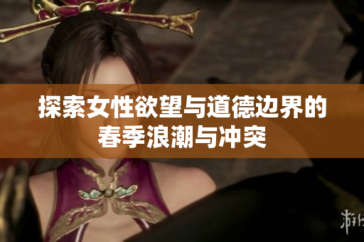 探索女性欲望与道德边界的春季浪潮与冲突