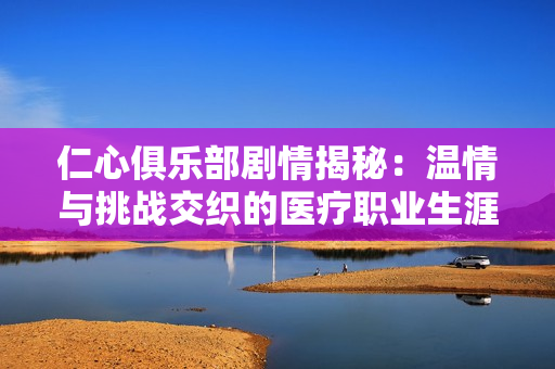 仁心俱乐部剧情揭秘：温情与挑战交织的医疗职业生涯故事