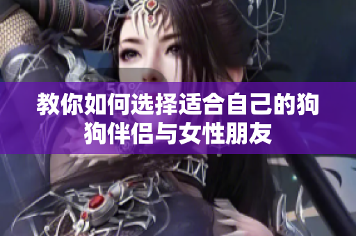 教你如何选择适合自己的狗狗伴侣与女性朋友