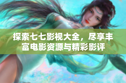 探索七七影视大全，尽享丰富电影资源与精彩影评