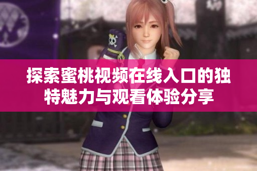 探索蜜桃视频在线入口的独特魅力与观看体验分享