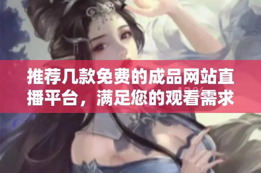 推荐几款免费的成品网站直播平台，满足您的观看需求