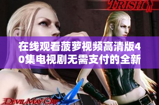 在线观看菠萝视频高清版40集电视剧无需支付的全新体验